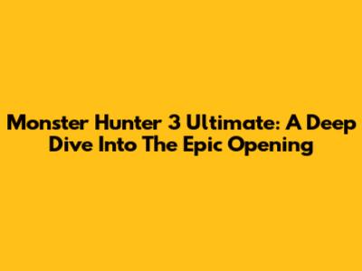 Monster Hunter 3 Ultimate: A Deep Dive Into The Epic Opening