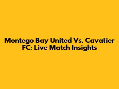 Montego Bay United Vs. Cavalier FC: Live Match Insights
