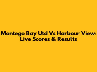Montego Bay Utd Vs Harbour View: Live Scores & Results