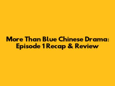 More Than Blue Chinese Drama: Episode 1 Recap & Review