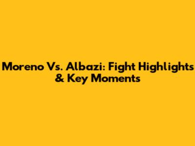 Moreno Vs. Albazi: Fight Highlights & Key Moments
