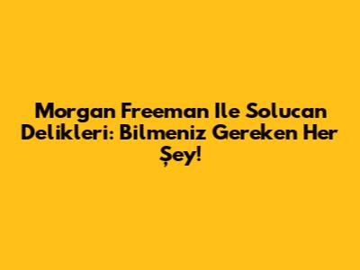 Morgan Freeman Ile Solucan Delikleri: Bilmeniz Gereken Her Şey!