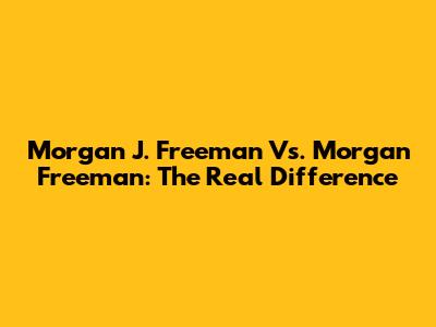 Morgan J. Freeman Vs. Morgan Freeman: The Real Difference