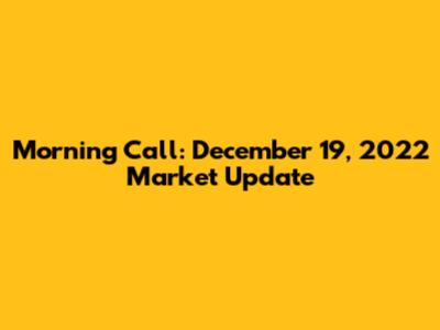 Morning Call: December 19, 2022 Market Update