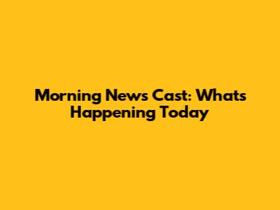 Morning News Cast: What's Happening Today