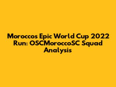 Morocco's Epic World Cup 2022 Run: OSCMoroccoSC Squad Analysis