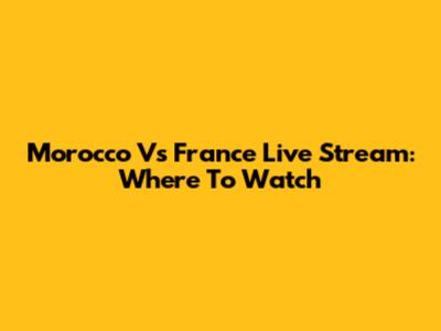 Morocco Vs France Live Stream: Where To Watch
