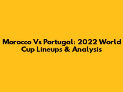 Morocco Vs Portugal: 2022 World Cup Lineups & Analysis