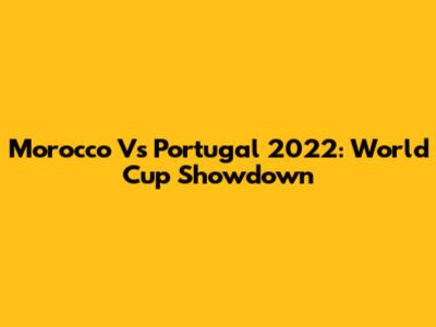 Morocco Vs Portugal 2022: World Cup Showdown