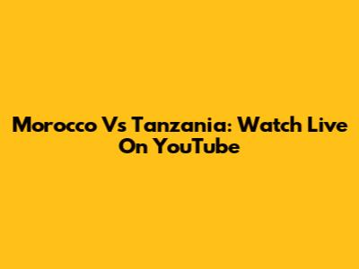 Morocco Vs Tanzania: Watch Live On YouTube