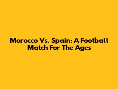 Morocco Vs. Spain: A Football Match For The Ages