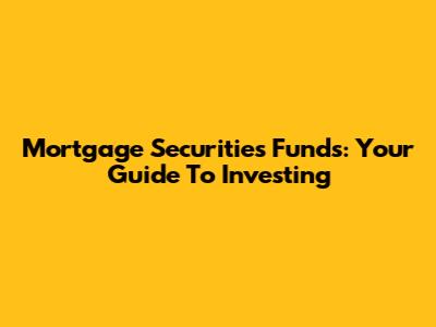 Mortgage Securities Funds: Your Guide To Investing