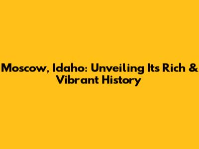 Moscow, Idaho: Unveiling Its Rich & Vibrant History
