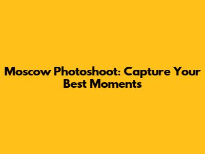 Moscow Photoshoot: Capture Your Best Moments