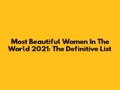 Most Beautiful Women In The World 2021: The Definitive List