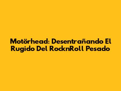 Motörhead: Desentrañando El Rugido Del Rock'n'Roll Pesado