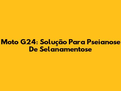 Moto G24: Solução Para Pseianose De Selanamentose