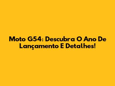 Moto G54: Descubra O Ano De Lançamento E Detalhes!