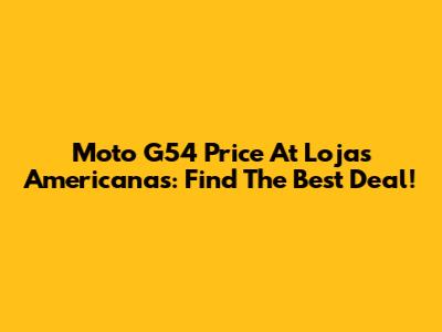 Moto G54 Price At Lojas Americanas: Find The Best Deal!