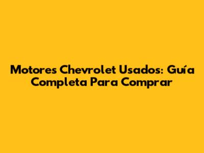 Motores Chevrolet Usados: Guía Completa Para Comprar