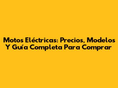 Motos Eléctricas: Precios, Modelos Y Guía Completa Para Comprar