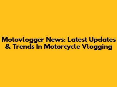 Motovlogger News: Latest Updates & Trends In Motorcycle Vlogging