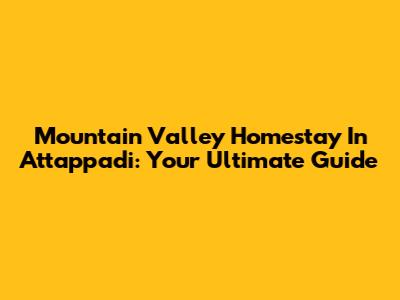 Mountain Valley Homestay In Attappadi: Your Ultimate Guide