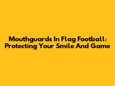 Mouthguards In Flag Football: Protecting Your Smile And Game