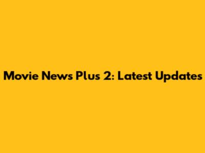Movie News Plus 2: Latest Updates