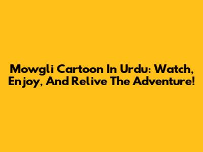 Mowgli Cartoon In Urdu: Watch, Enjoy, And Relive The Adventure!