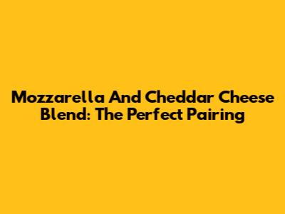 Mozzarella And Cheddar Cheese Blend: The Perfect Pairing