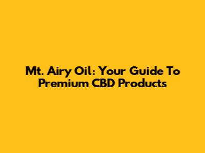 Mt. Airy Oil: Your Guide To Premium CBD Products