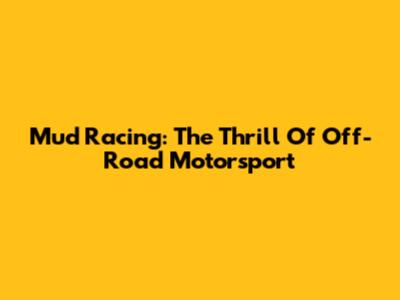Mud Racing: The Thrill Of Off-Road Motorsport