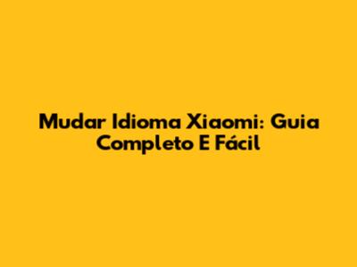 Mudar Idioma Xiaomi: Guia Completo E Fácil