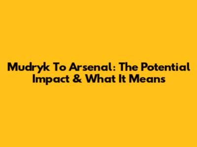 Mudryk To Arsenal: The Potential Impact & What It Means