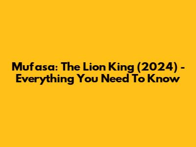 Mufasa: The Lion King (2024) - Everything You Need To Know