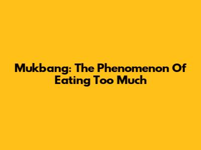 Mukbang: The Phenomenon Of Eating Too Much