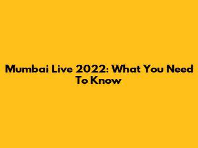 Mumbai Live 2022: What You Need To Know