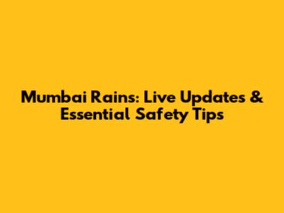 Mumbai Rains: Live Updates & Essential Safety Tips