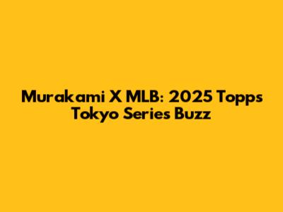 Murakami X MLB: 2025 Topps Tokyo Series Buzz