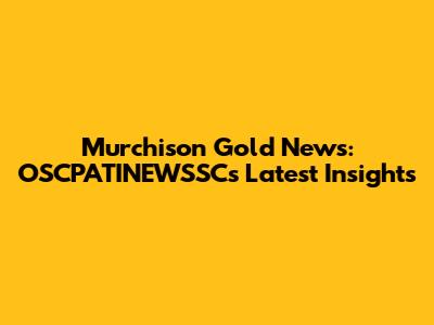 Murchison Gold News: OSCPATINEWSSC's Latest Insights