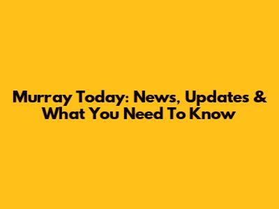 Murray Today: News, Updates & What You Need To Know