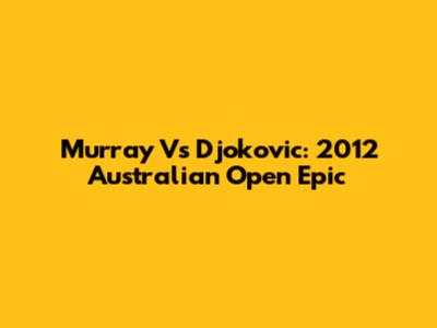 Murray Vs Djokovic: 2012 Australian Open Epic