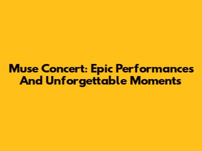 Muse Concert: Epic Performances And Unforgettable Moments