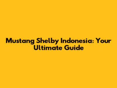 Mustang Shelby Indonesia: Your Ultimate Guide