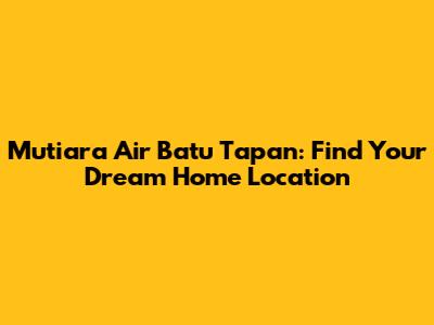 Mutiara Air Batu Tapan: Find Your Dream Home Location