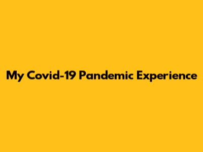 My Covid-19 Pandemic Experience