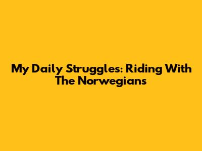 My Daily Struggles: Riding With The Norwegians