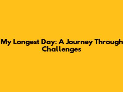 My Longest Day: A Journey Through Challenges