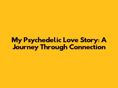My Psychedelic Love Story: A Journey Through Connection